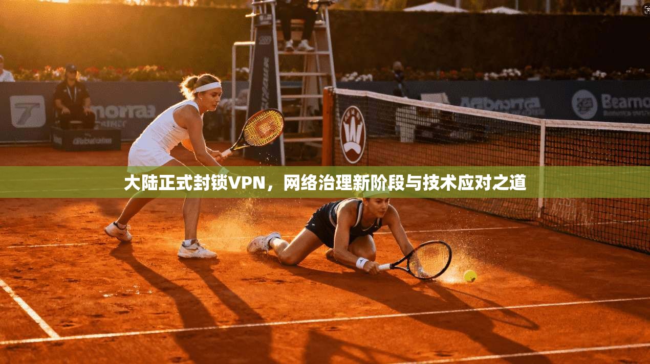 大陆正式封锁VPN，网络治理新阶段与技术应对之道