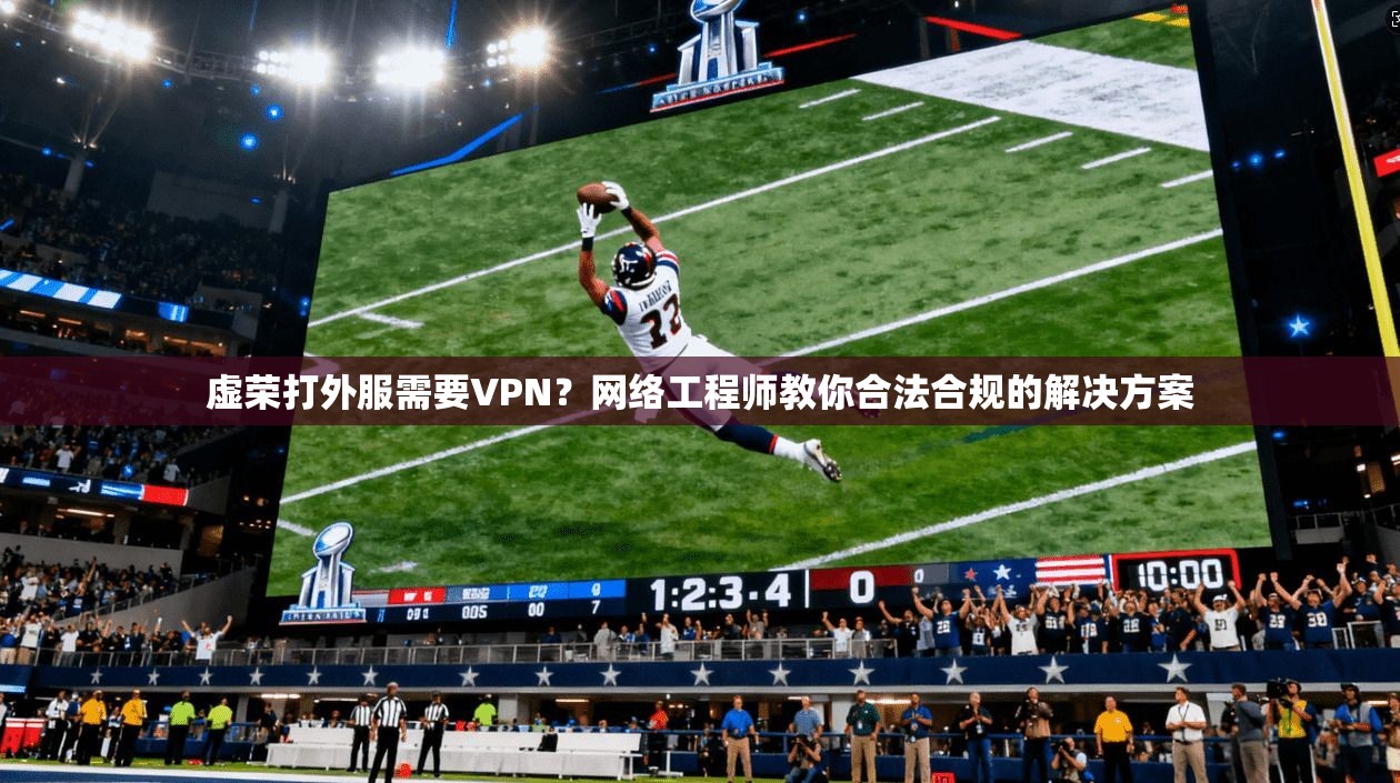 虚荣打外服需要VPN？网络工程师教你合法合规的解决方案