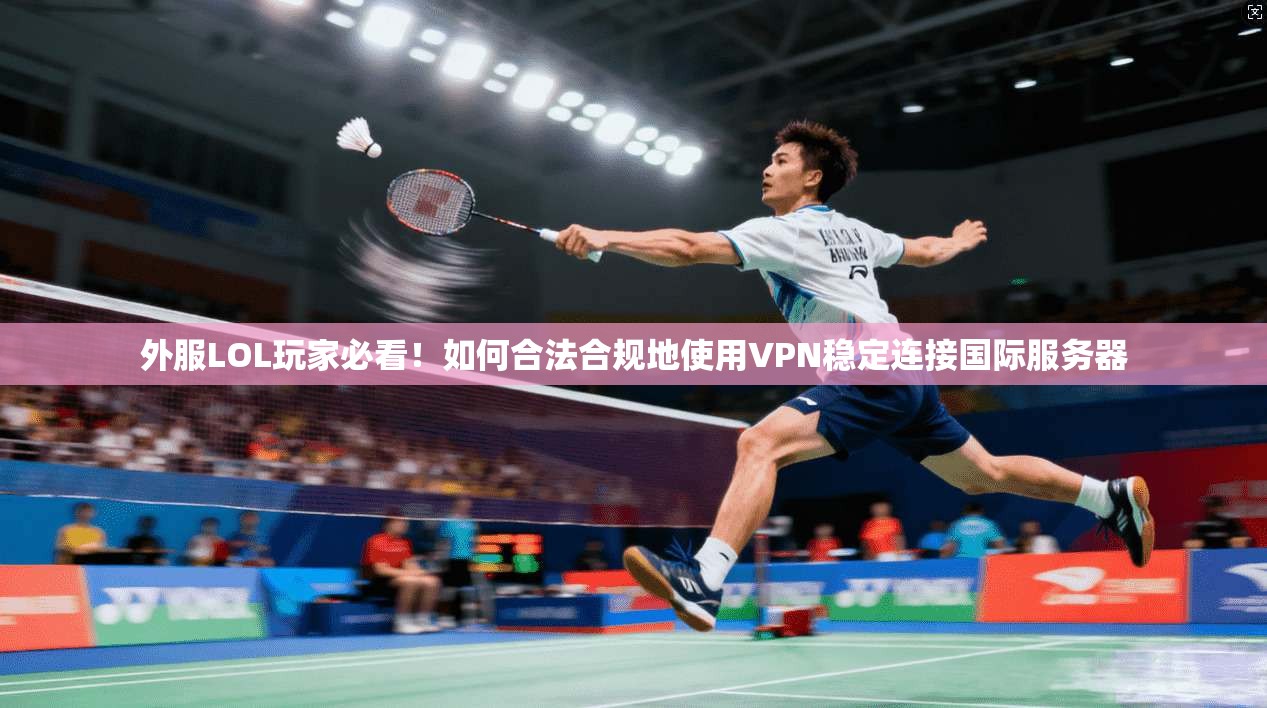 外服LOL玩家必看！如何合法合规地使用VPN稳定连接国际服务器