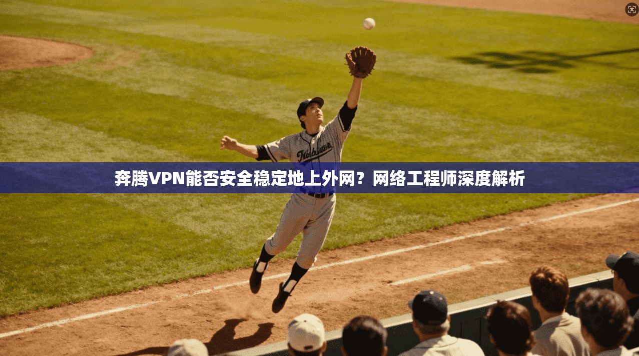 奔腾VPN能否安全稳定地上外网？网络工程师深度解析