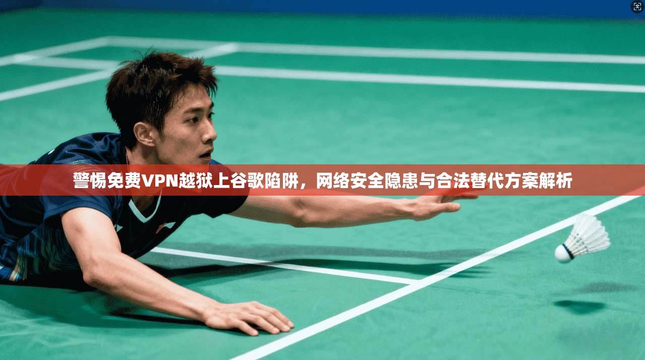警惕免费VPN越狱上谷歌陷阱，网络安全隐患与合法替代方案解析