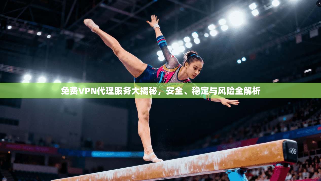 免费VPN代理服务大揭秘，安全、稳定与风险全解析