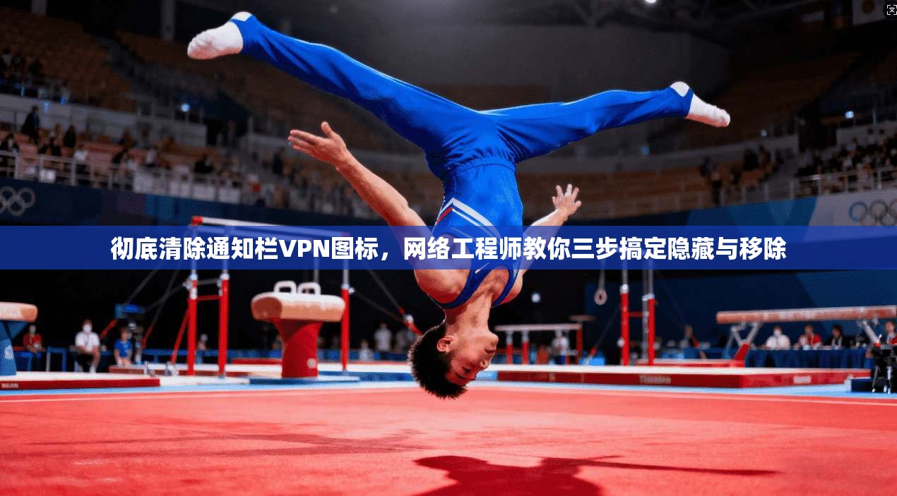 彻底清除通知栏VPN图标，网络工程师教你三步搞定隐藏与移除