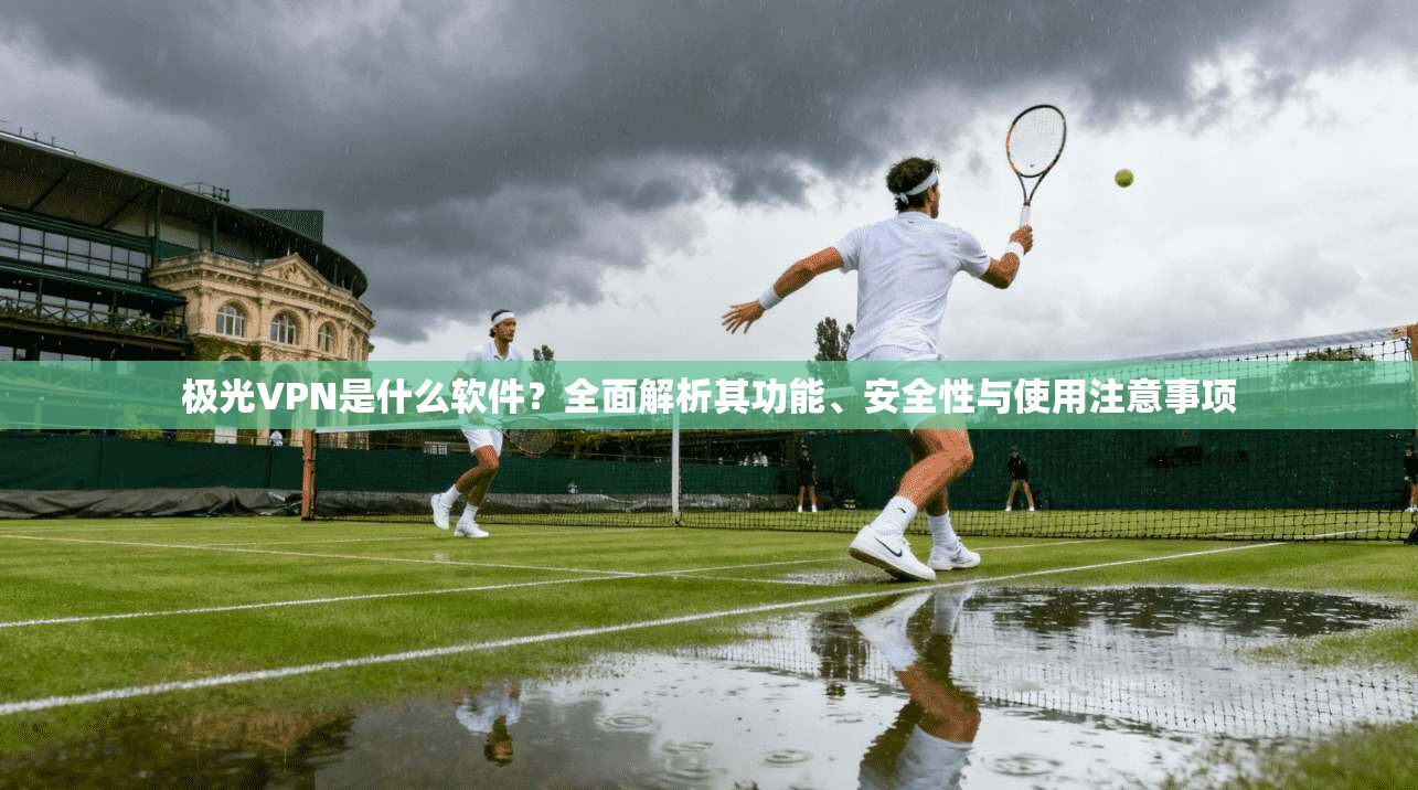 极光VPN是什么软件？全面解析其功能、安全性与使用注意事项