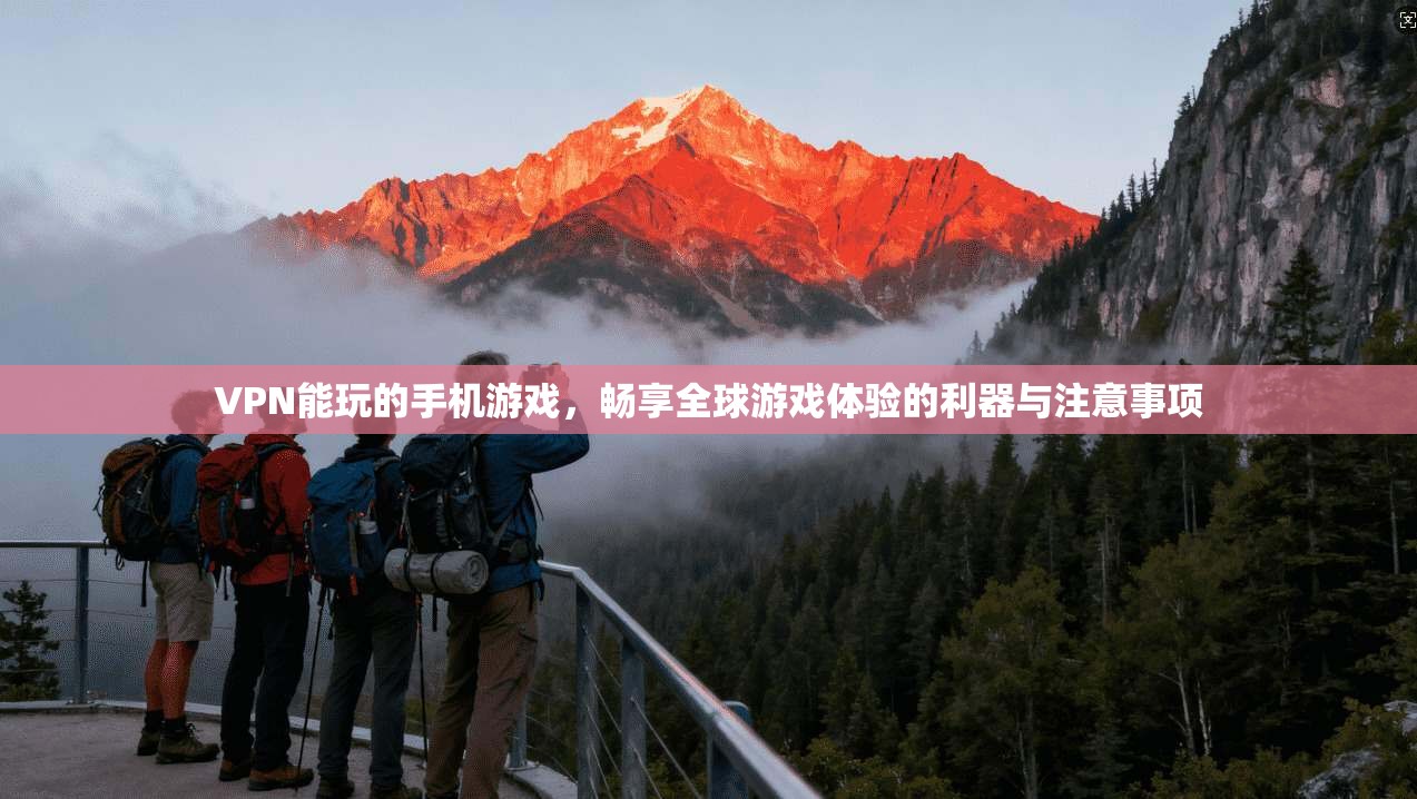 VPN能玩的手机游戏，畅享全球游戏体验的利器与注意事项
