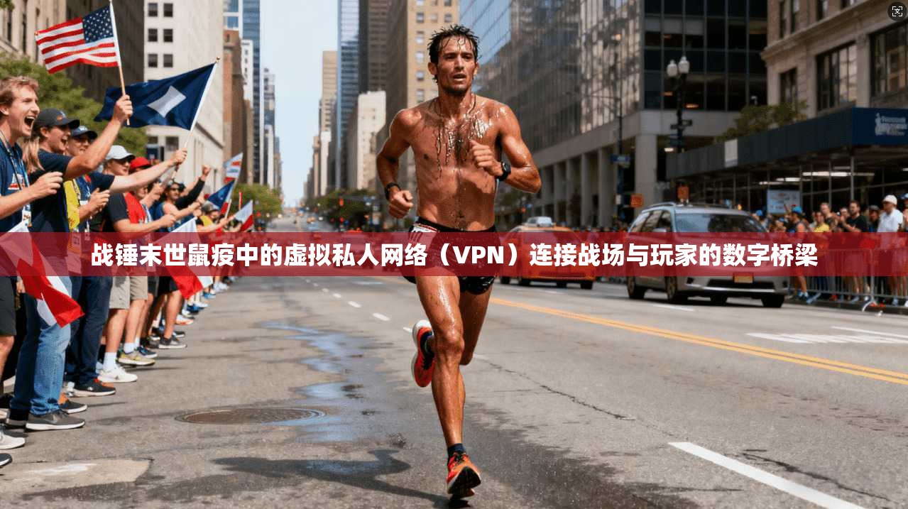 战锤末世鼠疫中的虚拟私人网络（VPN）连接战场与玩家的数字桥梁
