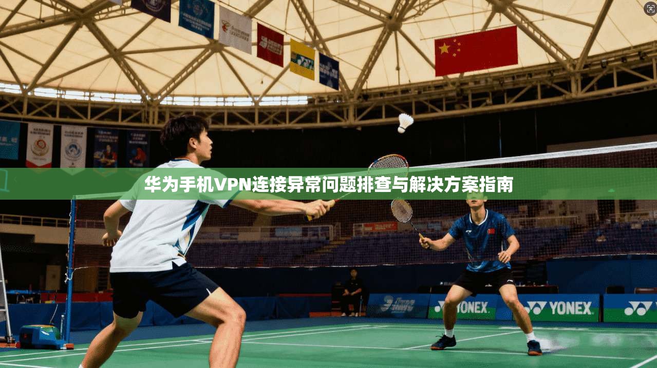 华为手机VPN连接异常问题排查与解决方案指南