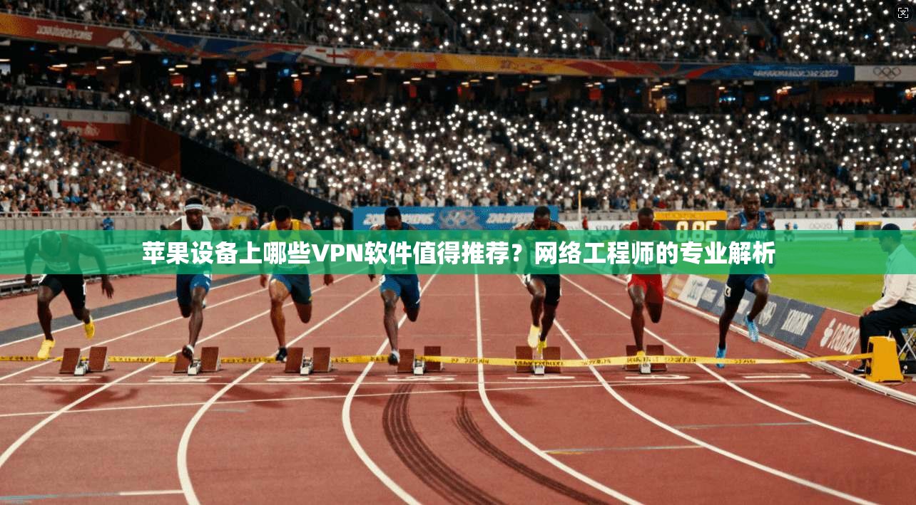 苹果设备上哪些VPN软件值得推荐？网络工程师的专业解析