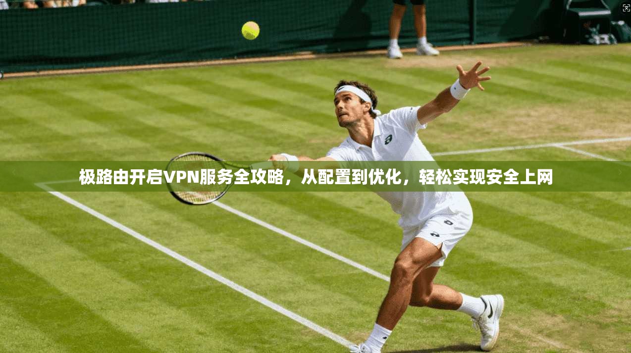 极路由开启VPN服务全攻略，从配置到优化，轻松实现安全上网