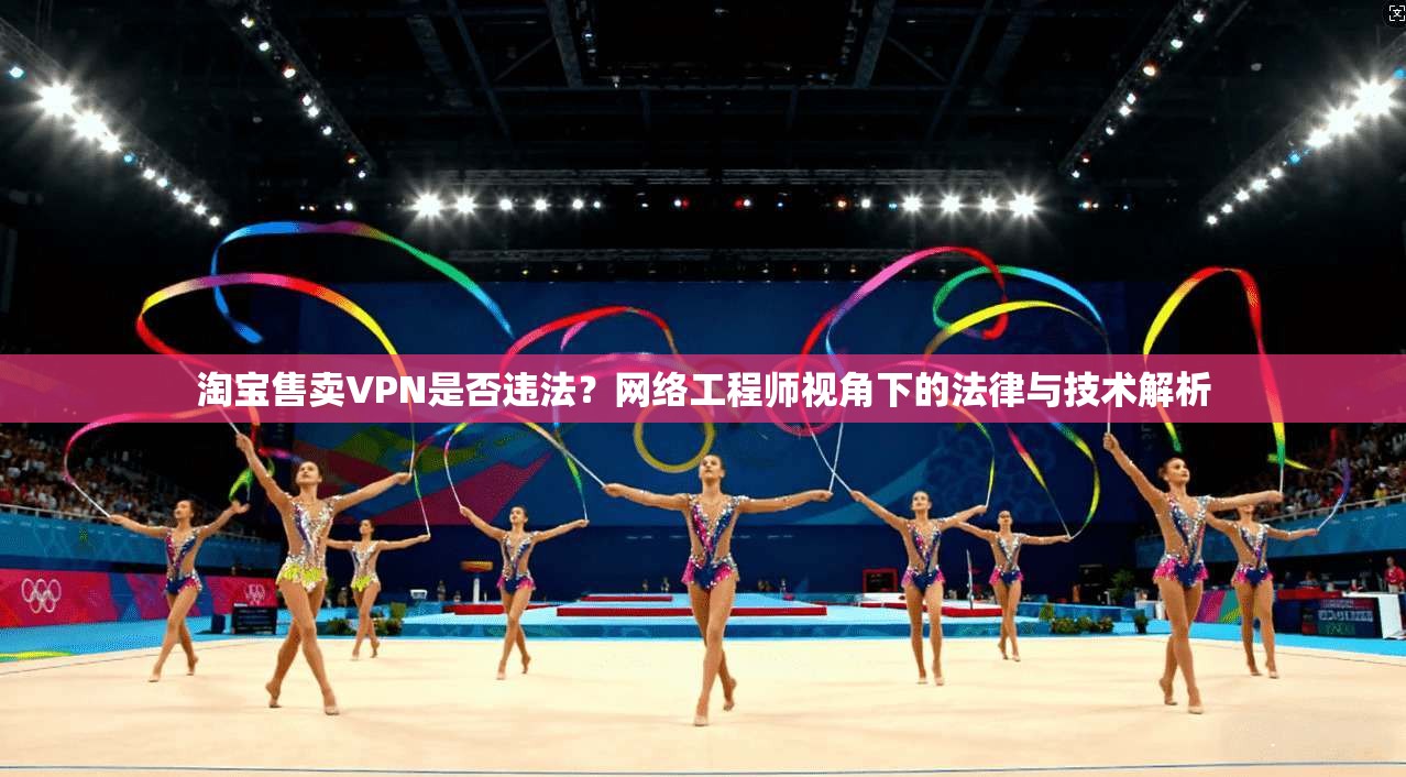 淘宝售卖VPN是否违法？网络工程师视角下的法律与技术解析
