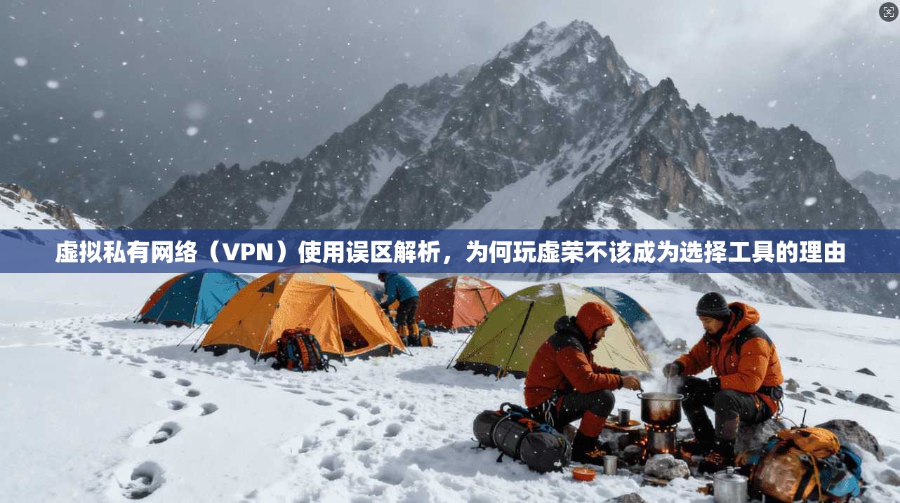 虚拟私有网络（VPN）使用误区解析，为何玩虚荣不该成为选择工具的理由