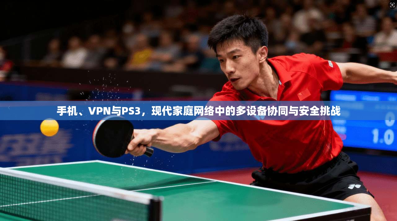 手机、VPN与PS3，现代家庭网络中的多设备协同与安全挑战
