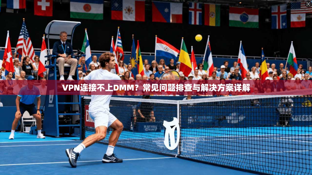 VPN连接不上DMM？常见问题排查与解决方案详解