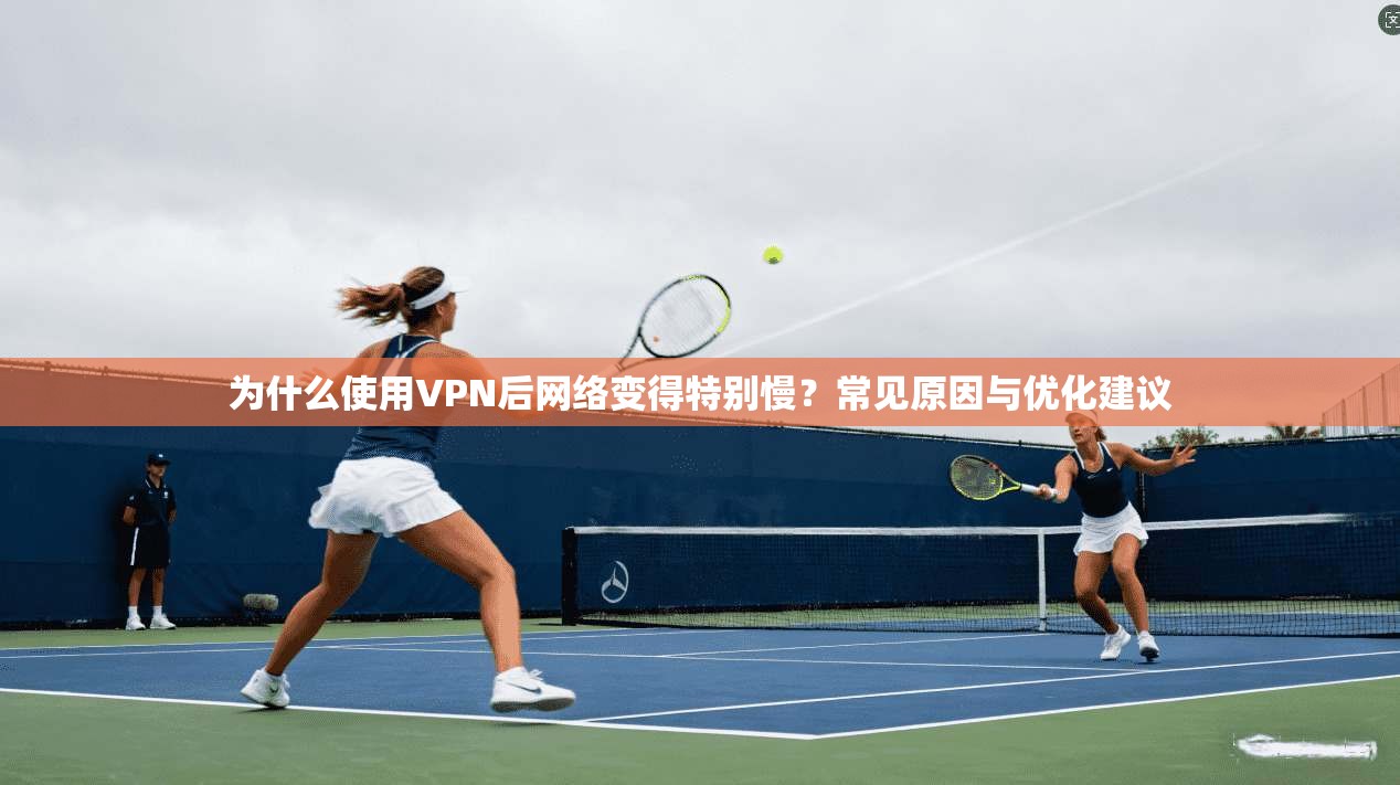 为什么使用VPN后网络变得特别慢？常见原因与优化建议