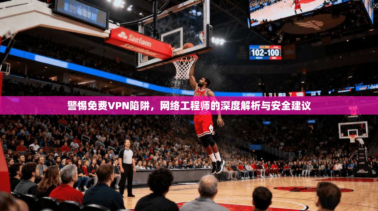 警惕免费VPN陷阱，网络工程师的深度解析与安全建议