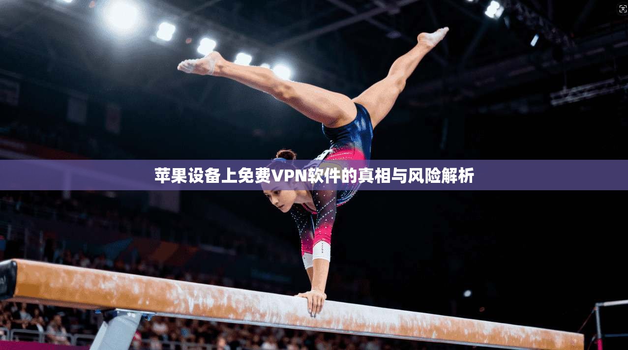 苹果设备上免费VPN软件的真相与风险解析