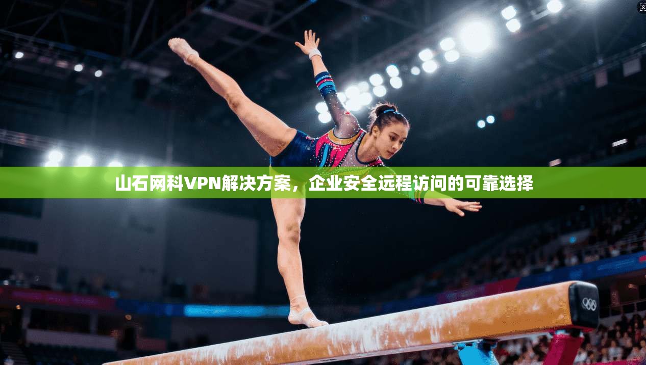 山石网科VPN解决方案，企业安全远程访问的可靠选择