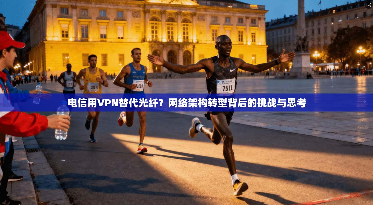电信用VPN替代光纤？网络架构转型背后的挑战与思考