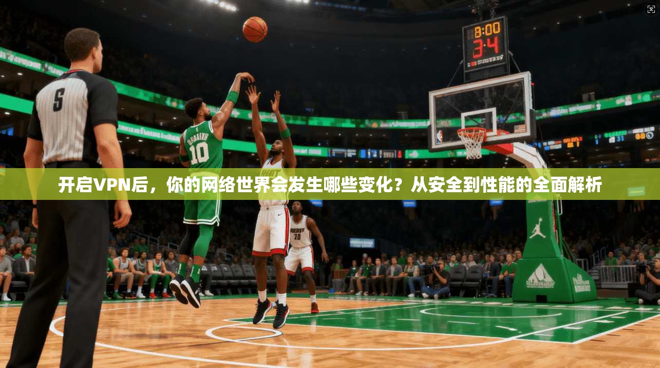 开启VPN后，你的网络世界会发生哪些变化？从安全到性能的全面解析