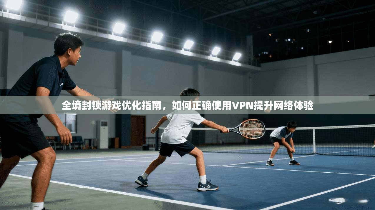 全境封锁游戏优化指南，如何正确使用VPN提升网络体验
