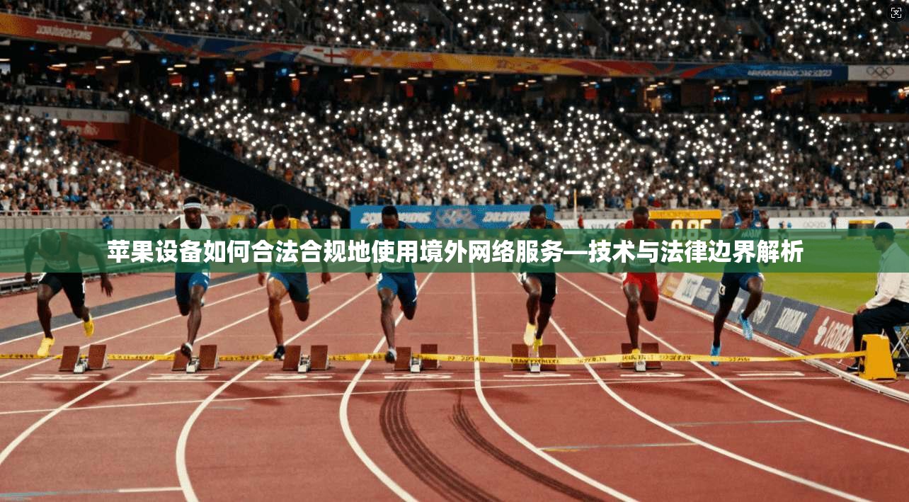 苹果设备如何合法合规地使用境外网络服务—技术与法律边界解析
