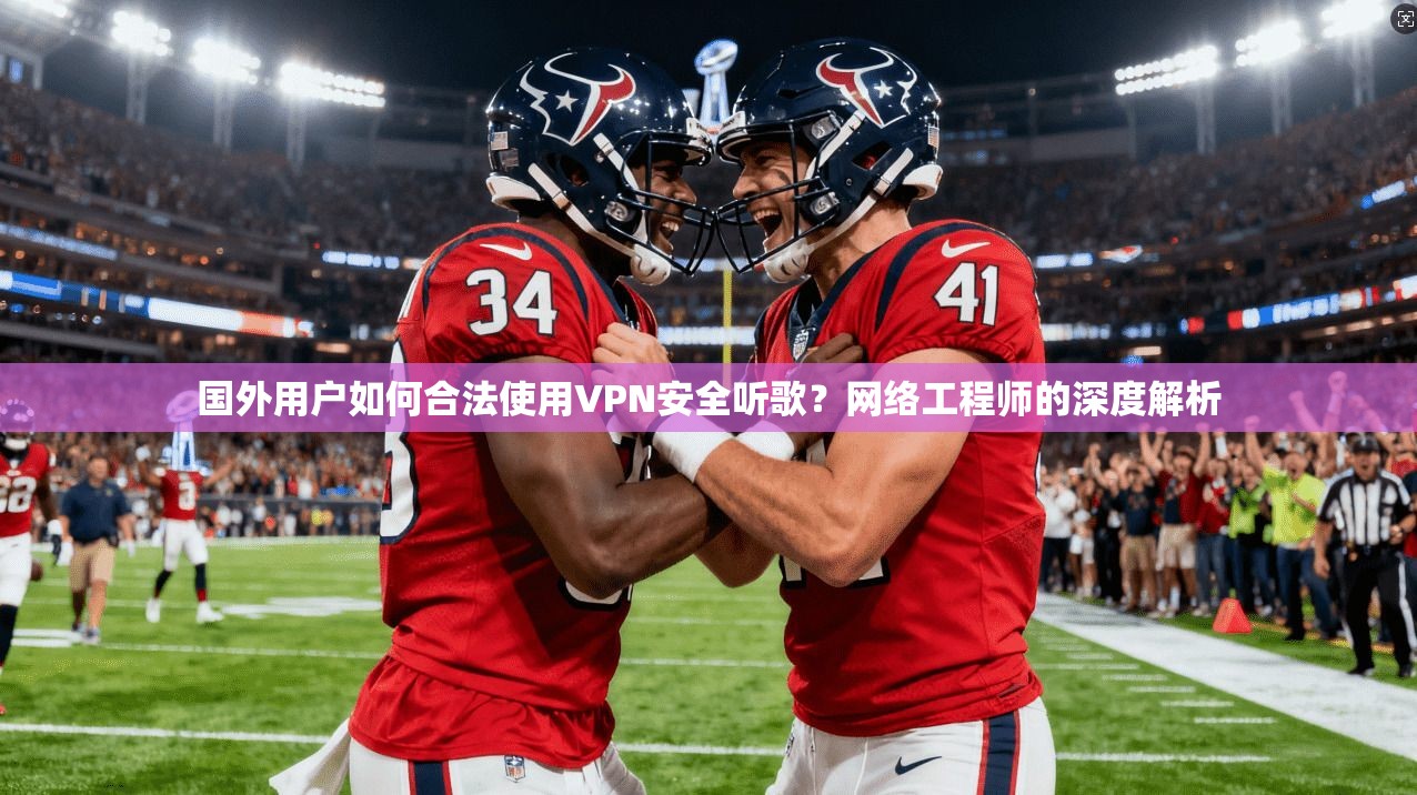 国外用户如何合法使用VPN安全听歌？网络工程师的深度解析