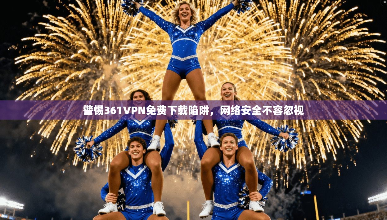 警惕361VPN免费下载陷阱，网络安全不容忽视
