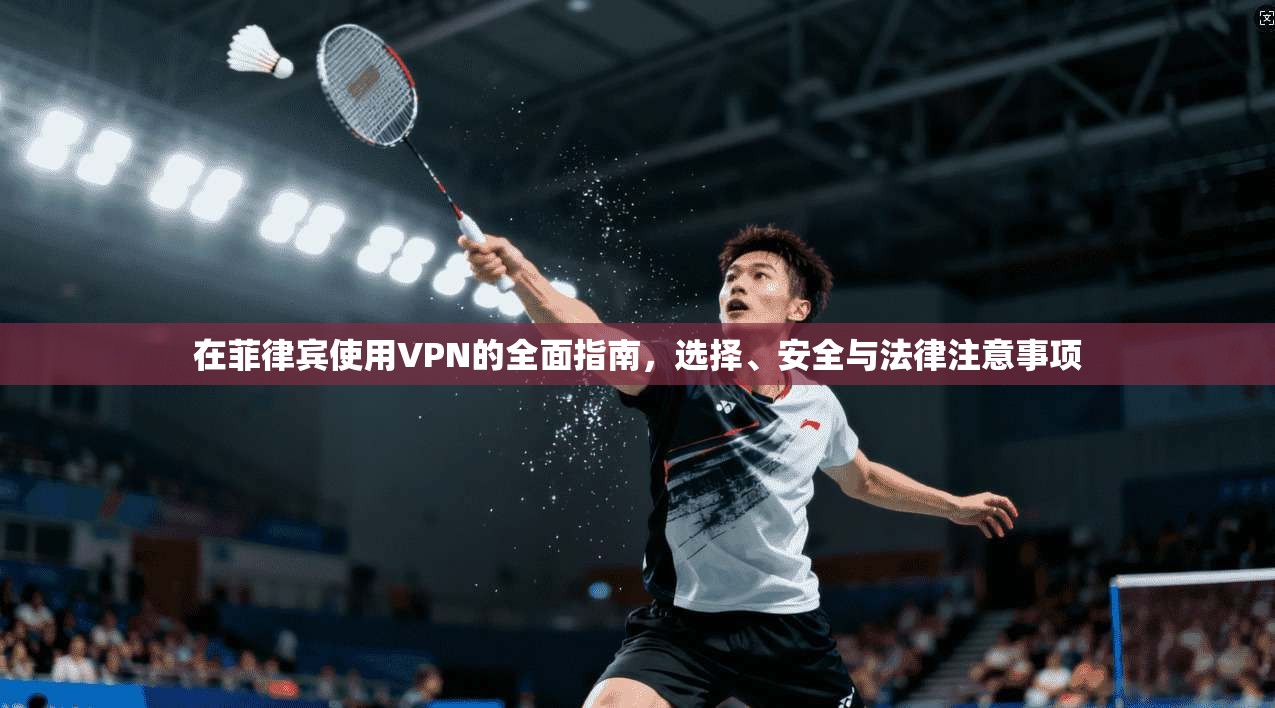 在菲律宾使用VPN的全面指南，选择、安全与法律注意事项
