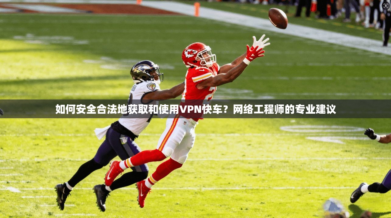 如何安全合法地获取和使用VPN快车？网络工程师的专业建议