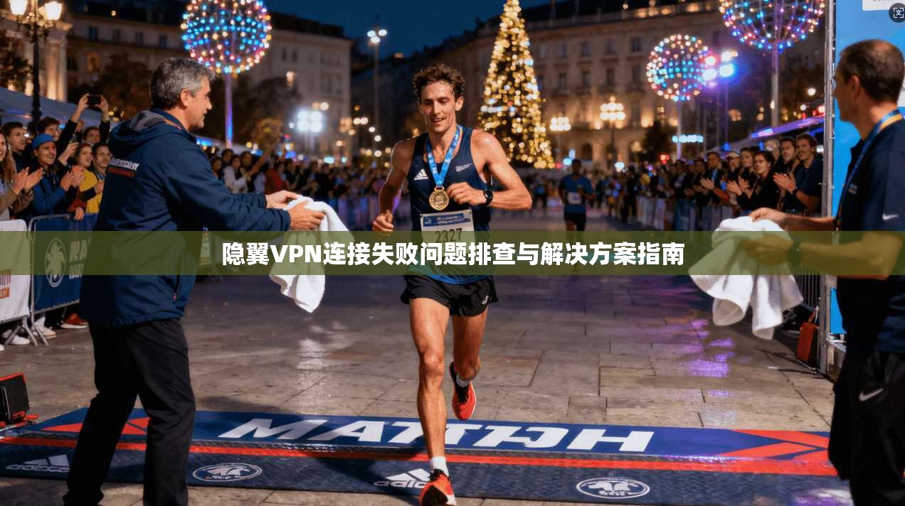 隐翼VPN连接失败问题排查与解决方案指南