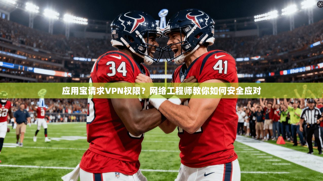 应用宝请求VPN权限？网络工程师教你如何安全应对