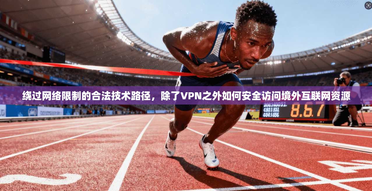 绕过网络限制的合法技术路径，除了VPN之外如何安全访问境外互联网资源