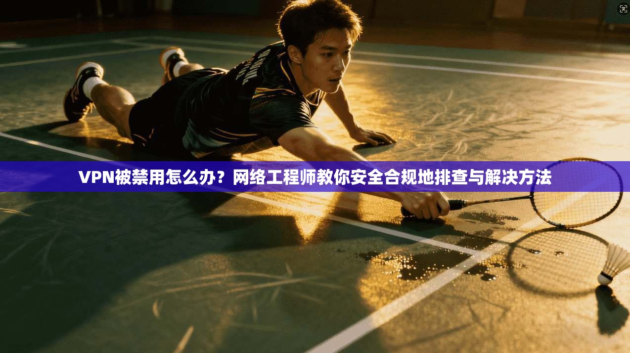 VPN被禁用怎么办？网络工程师教你安全合规地排查与解决方法