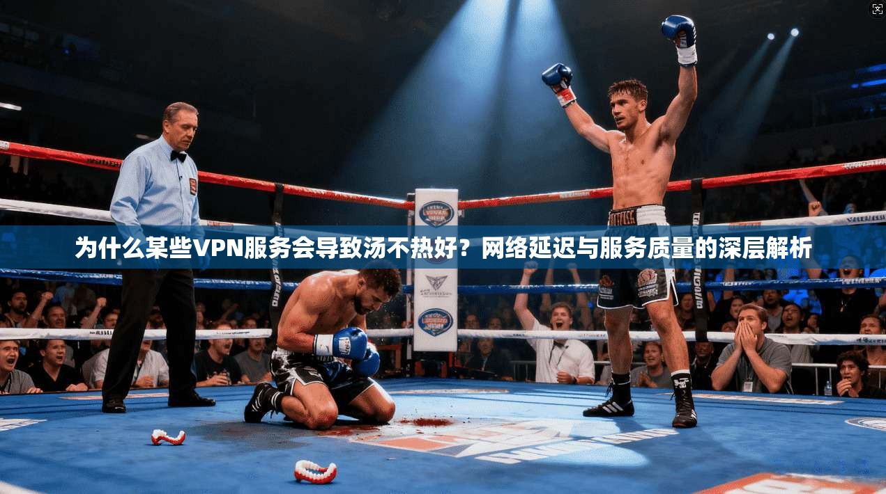为什么某些VPN服务会导致汤不热好？网络延迟与服务质量的深层解析