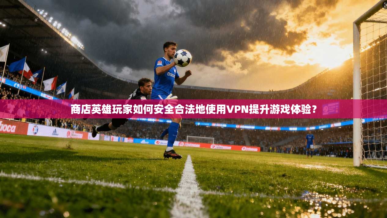 商店英雄玩家如何安全合法地使用VPN提升游戏体验？