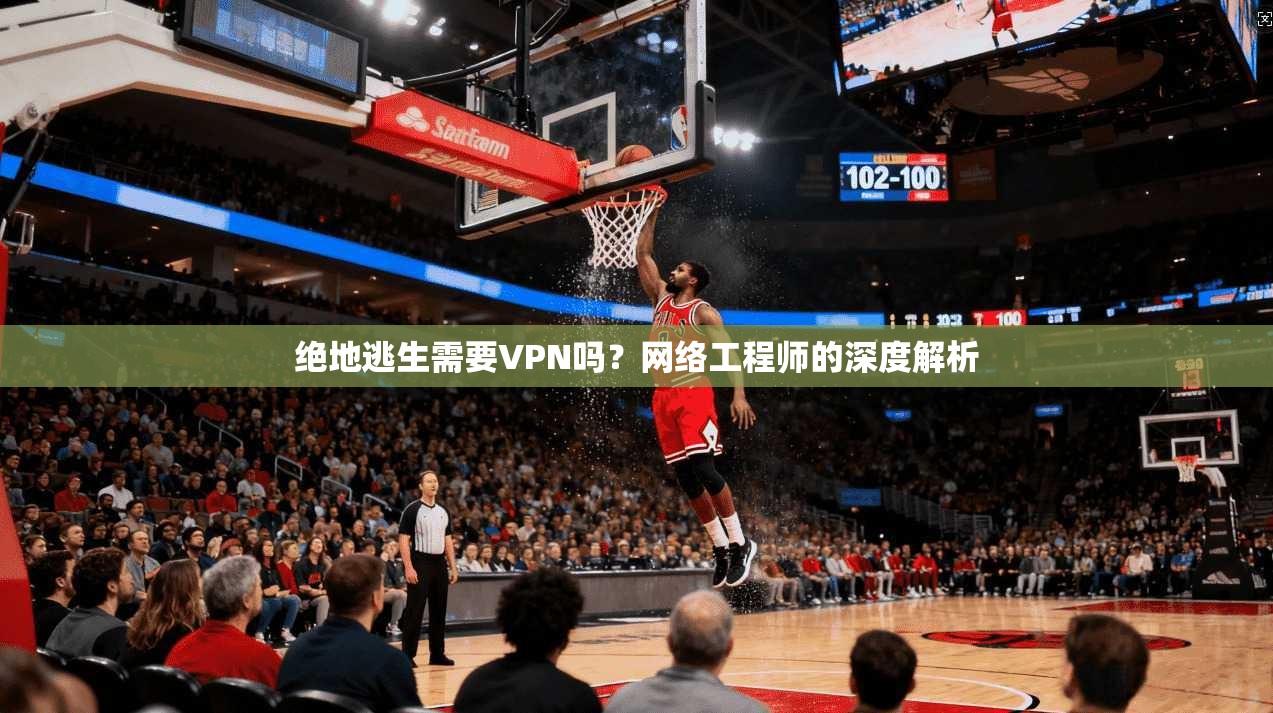 绝地逃生需要VPN吗？网络工程师的深度解析