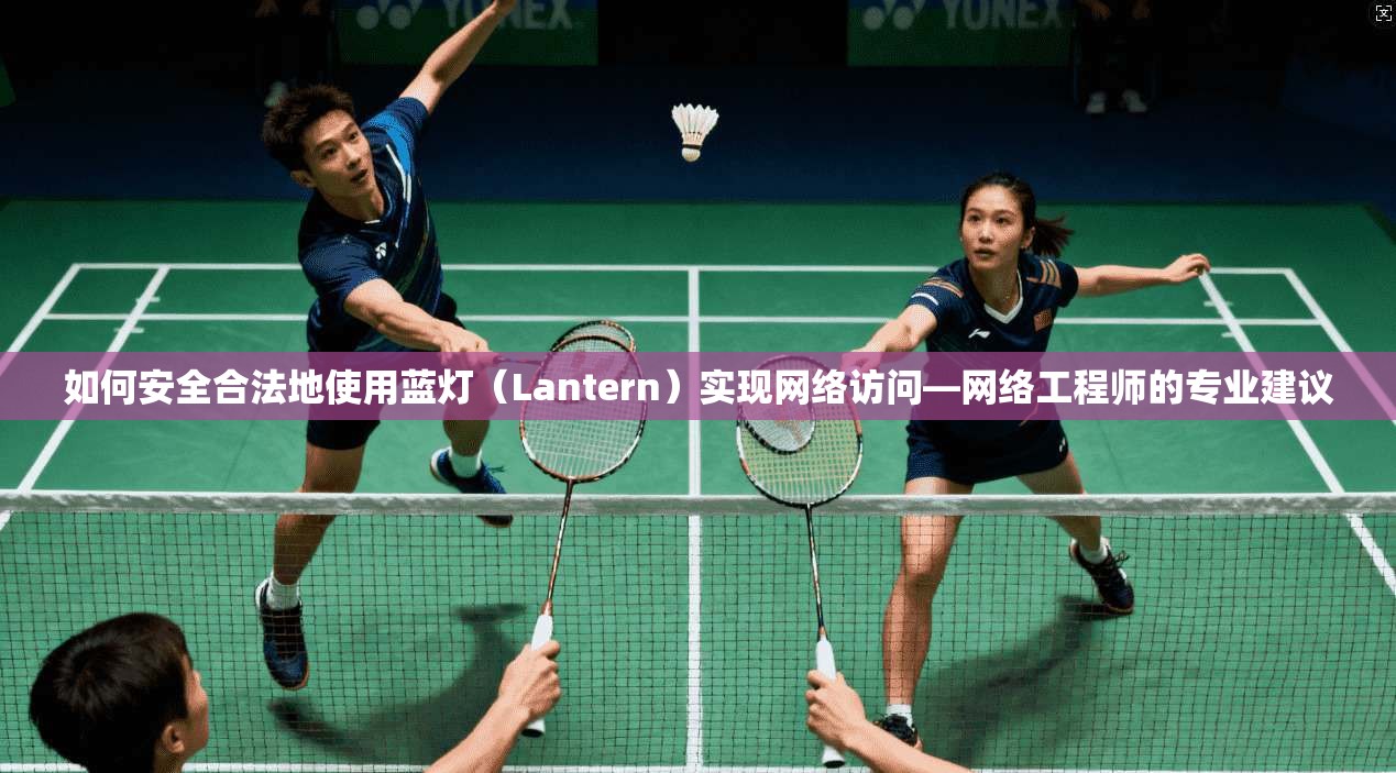 如何安全合法地使用蓝灯（Lantern）实现网络访问—网络工程师的专业建议