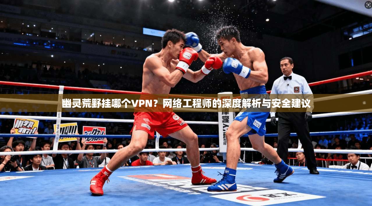 幽灵荒野挂哪个VPN？网络工程师的深度解析与安全建议