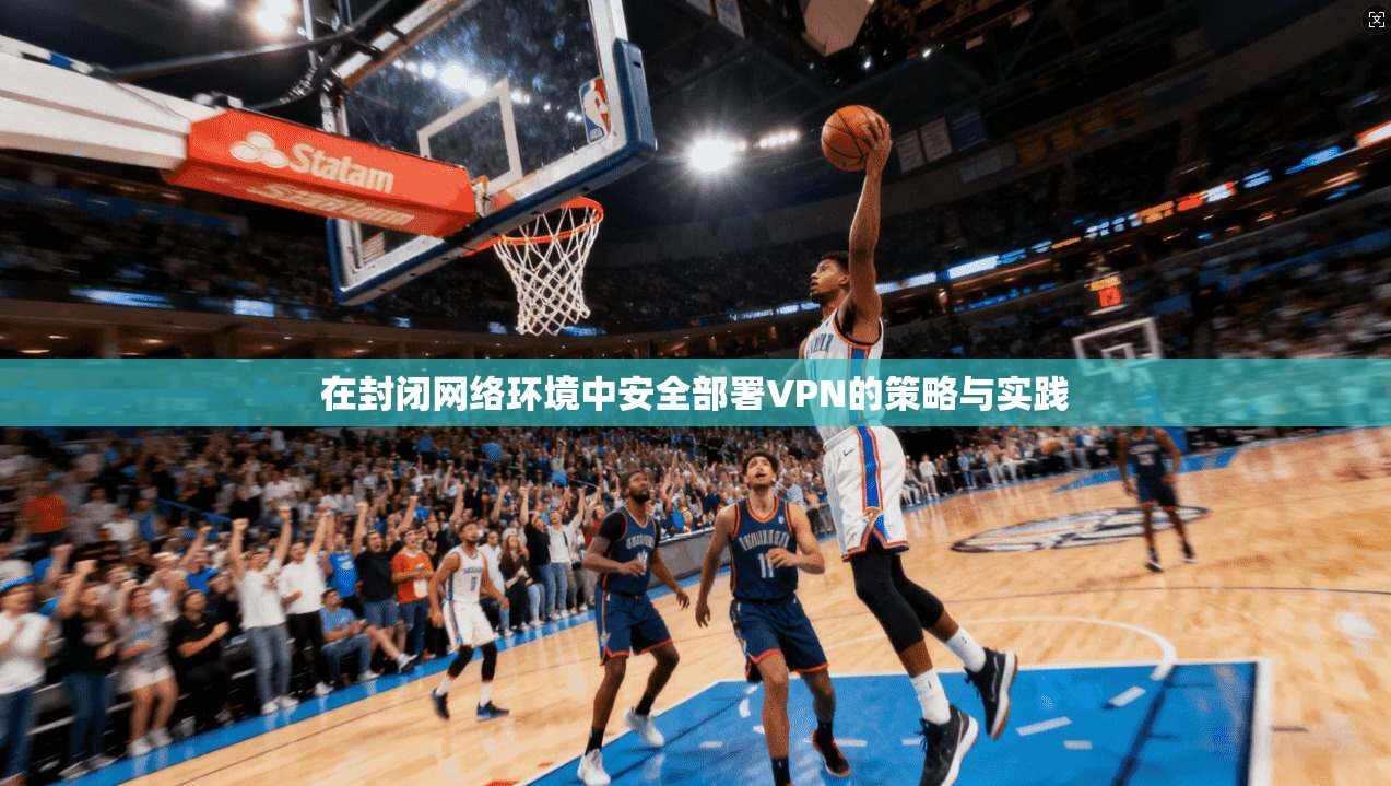 在封闭网络环境中安全部署VPN的策略与实践