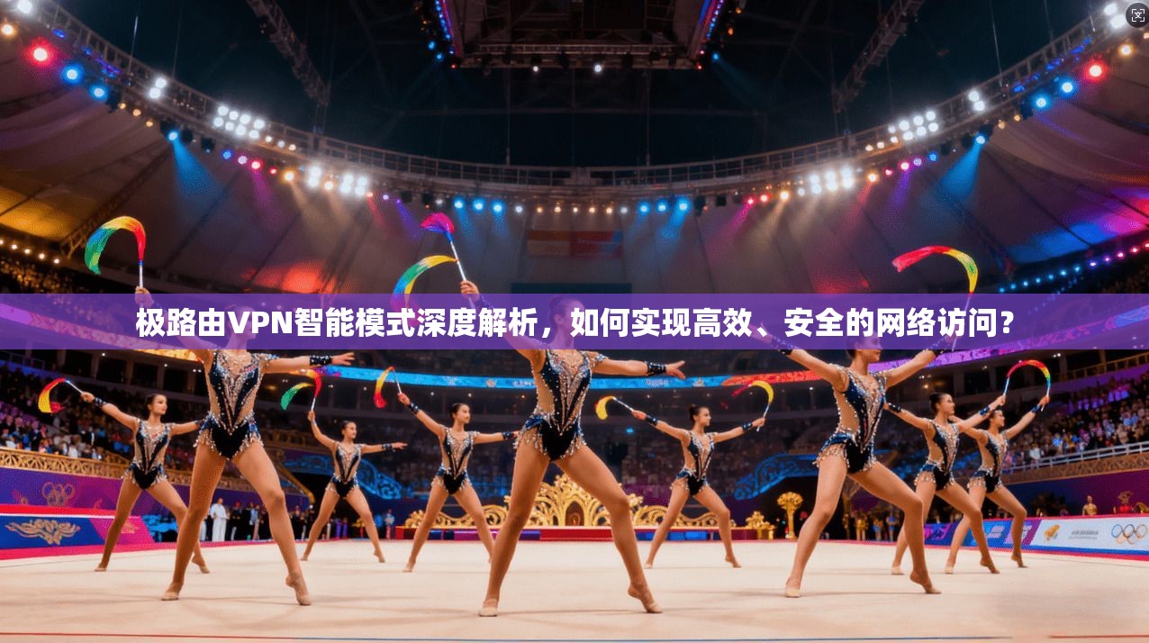 极路由VPN智能模式深度解析，如何实现高效、安全的网络访问？