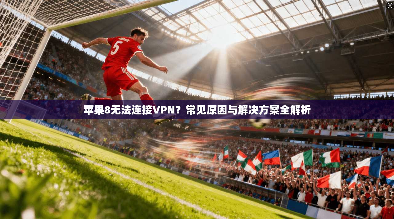 苹果8无法连接VPN？常见原因与解决方案全解析