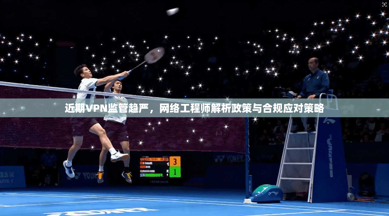 近期VPN监管趋严,网络工程师解析政策与合规应对策略
