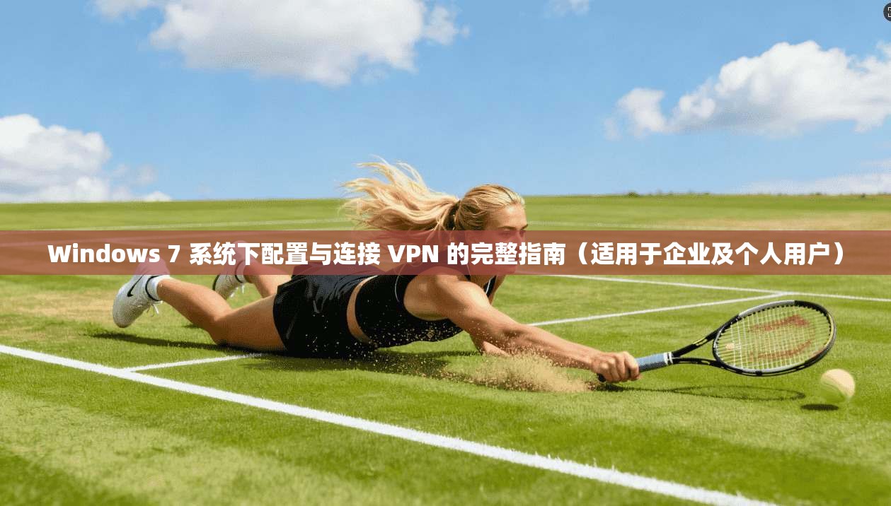 Windows 7 系统下配置与连接 VPN 的完整指南(适用于企业及个人用户)