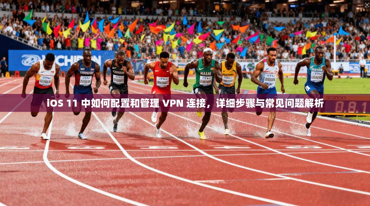 iOS 11 中如何配置和管理 VPN 连接,详细步骤与常见问题解析