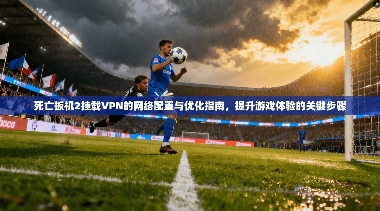 死亡扳机2挂载VPN的网络配置与优化指南，提升游戏体验的关键步骤