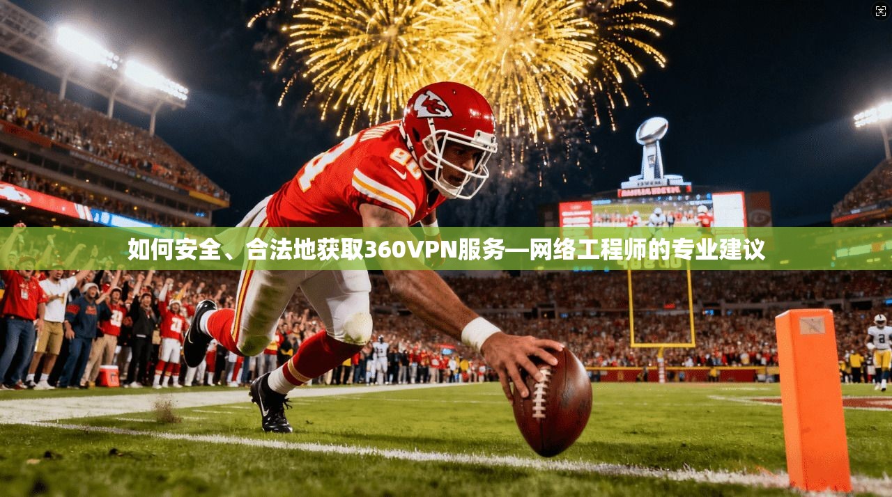 如何安全、合法地获取360VPN服务—网络工程师的专业建议