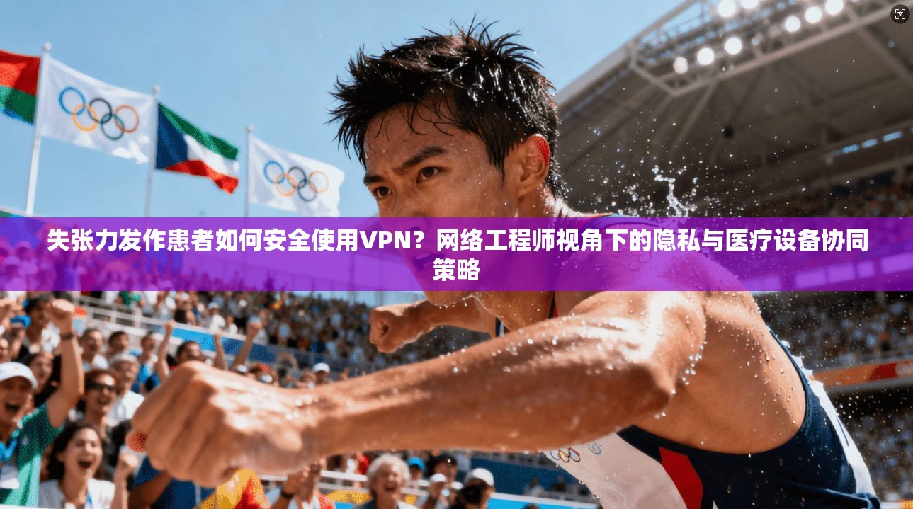 失张力发作患者如何安全使用VPN?网络工程师视角下的隐私与医疗设备协同策略