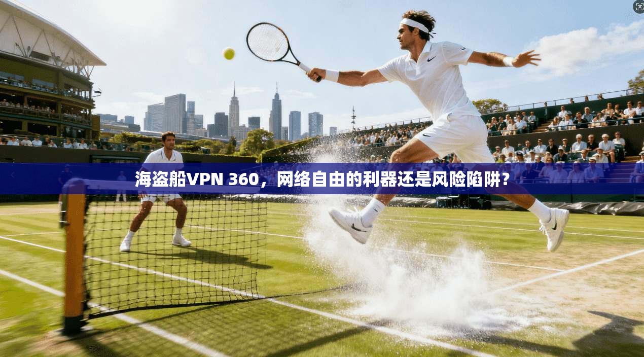 海盗船VPN 360，网络自由的利器还是风险陷阱？