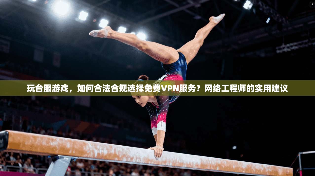玩台服游戏,如何合法合规选择免费VPN服务?网络工程师的实用建议 玩台服游戏,如何合法合规选择免费VPN服务?网络工程师的实用建议