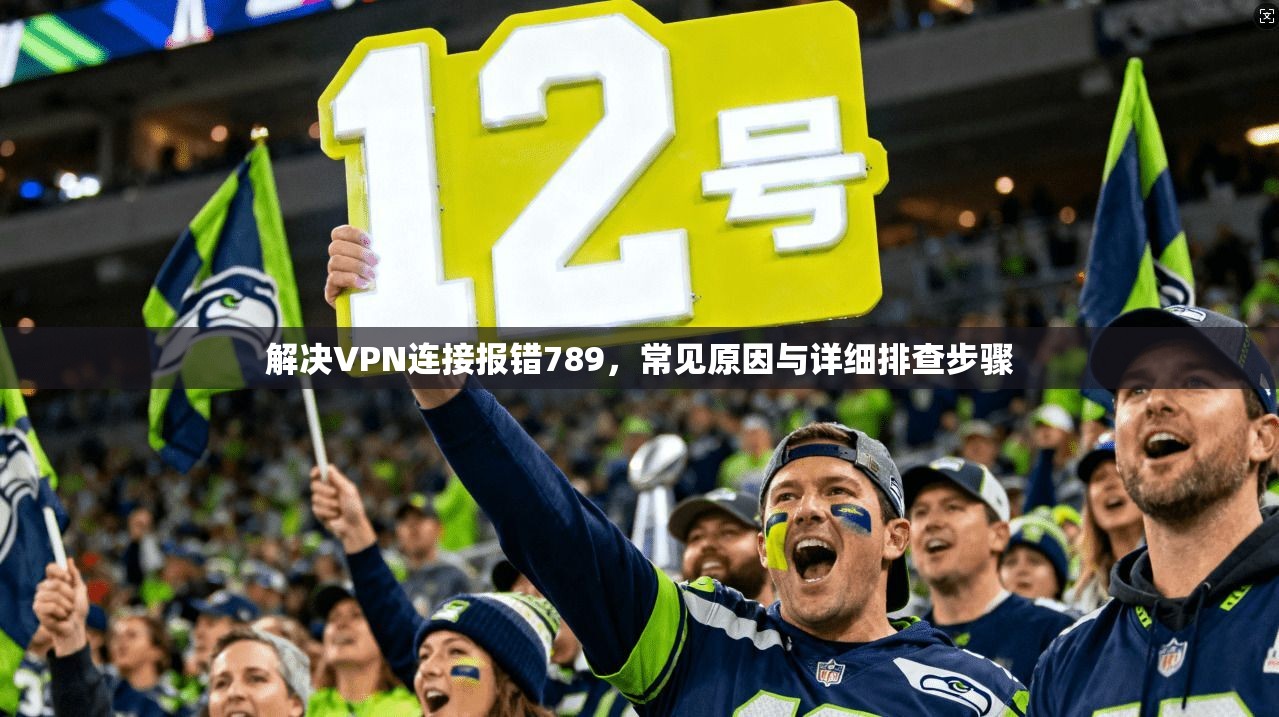解决VPN连接报错789，常见原因与详细排查步骤
